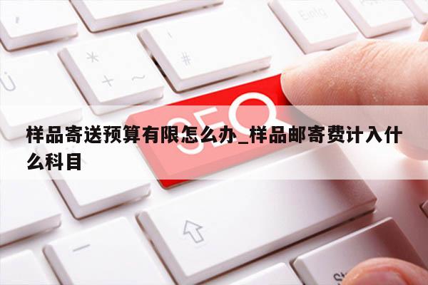 样品寄送预算有限怎么办_样品邮寄费计入什么科目