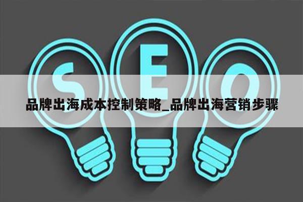 品牌出海成本控制策略_品牌出海营销步骤