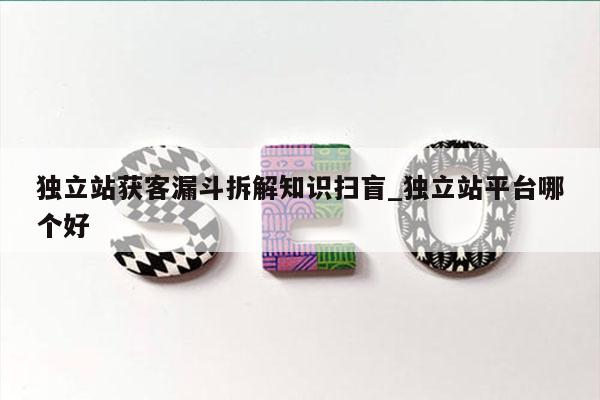 独立站获客漏斗拆解知识扫盲_独立站平台哪个好