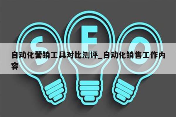 自动化营销工具对比测评_自动化销售工作内容