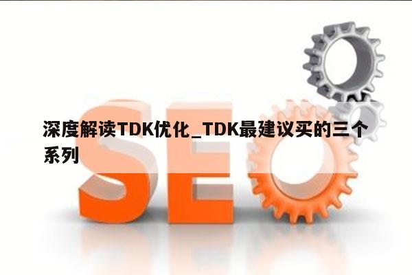 深度解读TDK优化_TDK最建议买的三个系列