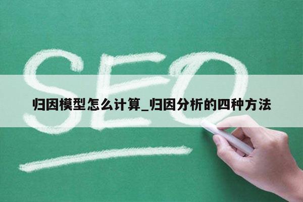 归因模型怎么计算_归因分析的四种方法