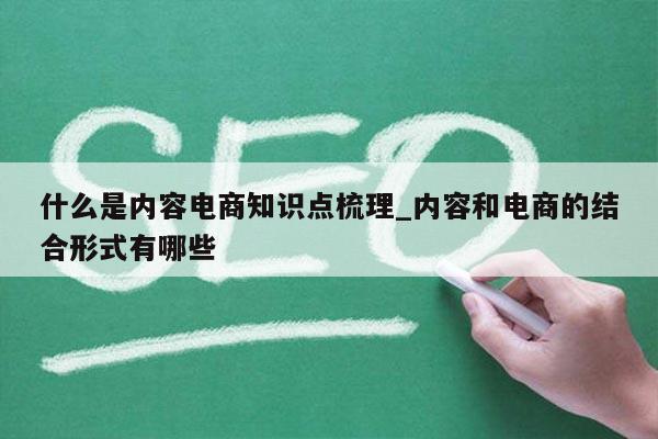 什么是内容电商知识点梳理_内容和电商的结合形式有哪些