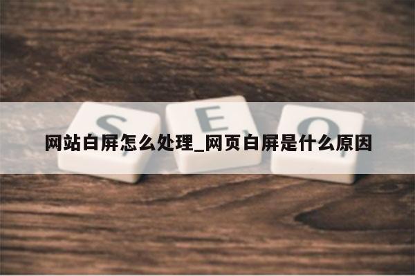 网站白屏怎么处理_网页白屏是什么原因