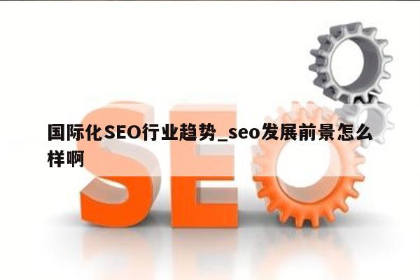 国际化SEO行业趋势_seo发展前景怎么样啊
