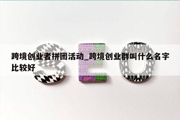 跨境创业者拼团活动_跨境创业群叫什么名字比较好
