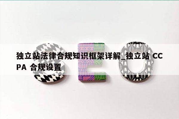 独立站法律合规知识框架详解_独立站 CCPA 合规设置