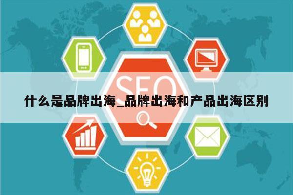 什么是品牌出海_品牌出海和产品出海区别