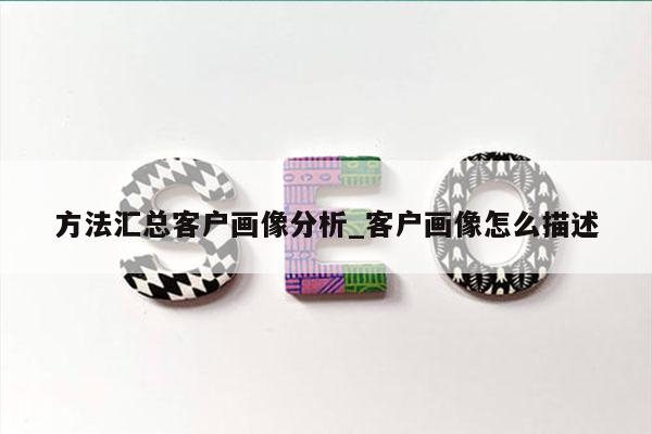 方法汇总客户画像分析_客户画像怎么描述