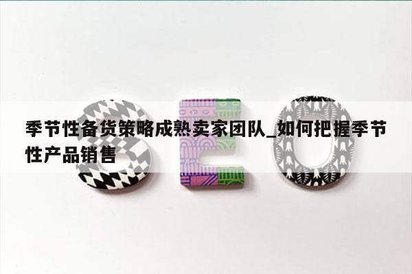 季节性备货策略成熟卖家团队_如何把握季节性产品销售