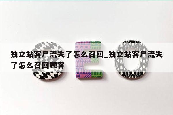 独立站客户流失了怎么召回_独立站客户流失了怎么召回顾客