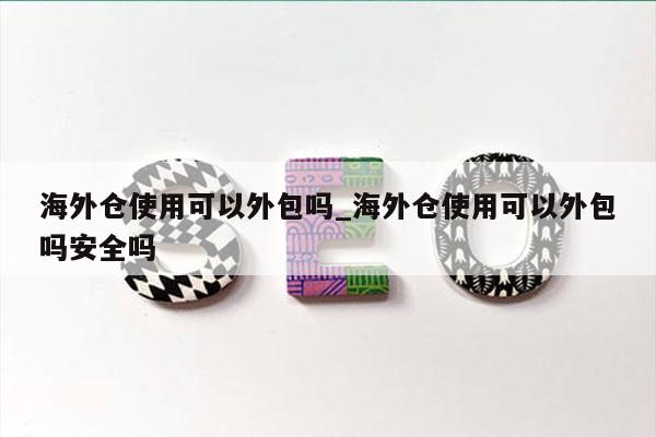 海外仓使用可以外包吗_海外仓使用可以外包吗安全吗