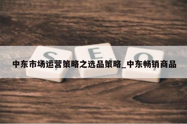 中东市场运营策略之选品策略_中东畅销商品