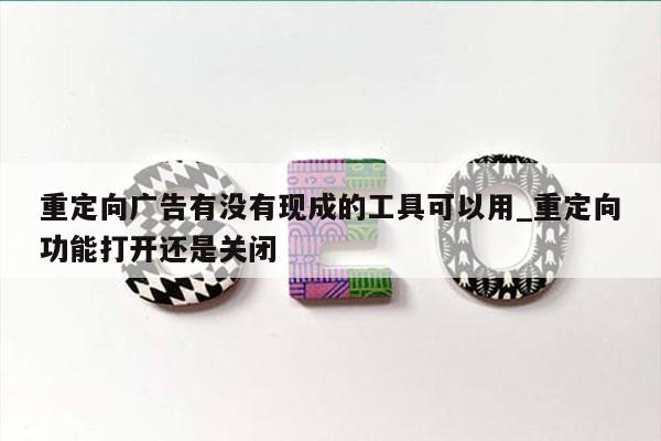 重定向广告有没有现成的工具可以用_重定向功能打开还是关闭