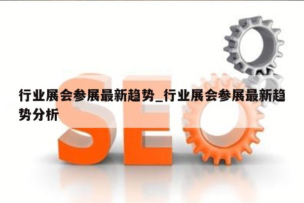 行业展会参展最新趋势_行业展会参展最新趋势分析