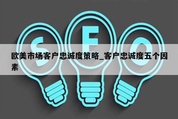 欧美市场客户忠诚度策略_客户忠诚度五个因素