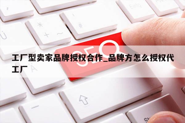 工厂型卖家品牌授权合作_品牌方怎么授权代工厂