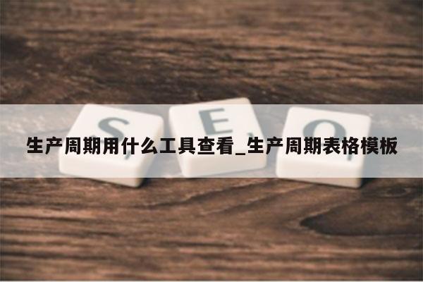 生产周期用什么工具查看_生产周期表格模板