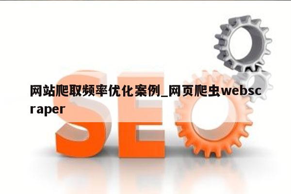 网站爬取频率优化案例_网页爬虫webscraper