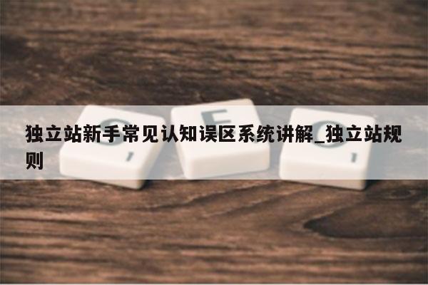 独立站新手常见认知误区系统讲解_独立站规则