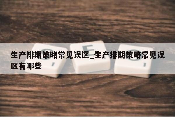生产排期策略常见误区_生产排期策略常见误区有哪些