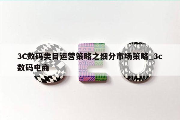 3C数码类目运营策略之细分市场策略_3c数码电商