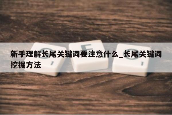 新手理解长尾关键词要注意什么_长尾关键词挖掘方法
