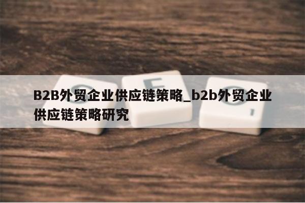 B2B外贸企业供应链策略_b2b外贸企业供应链策略研究