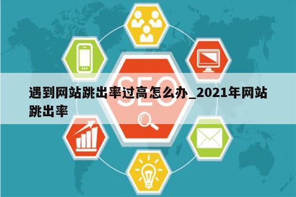 遇到网站跳出率过高怎么办_2021年网站跳出率