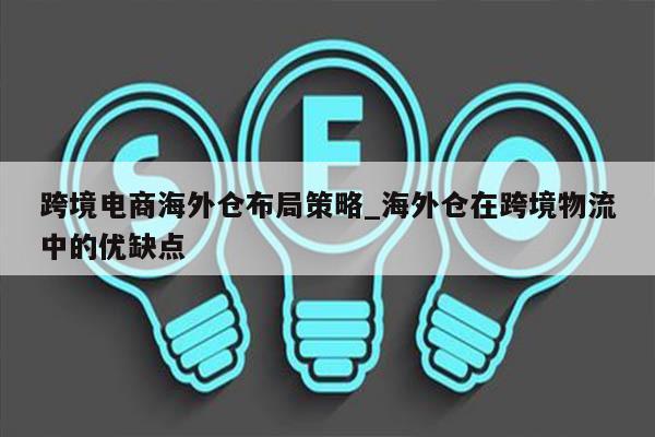 跨境电商海外仓布局策略_海外仓在跨境物流中的优缺点