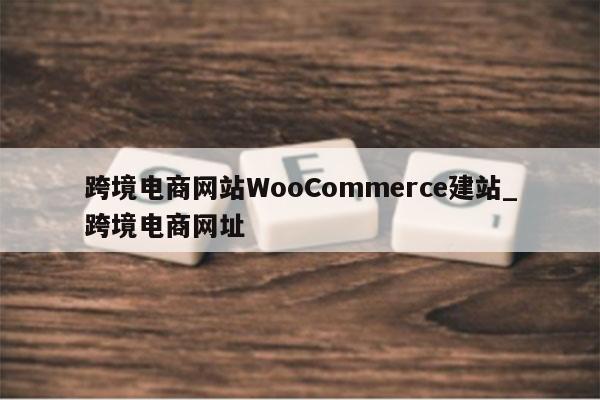 跨境电商网站WooCommerce建站_跨境电商网址