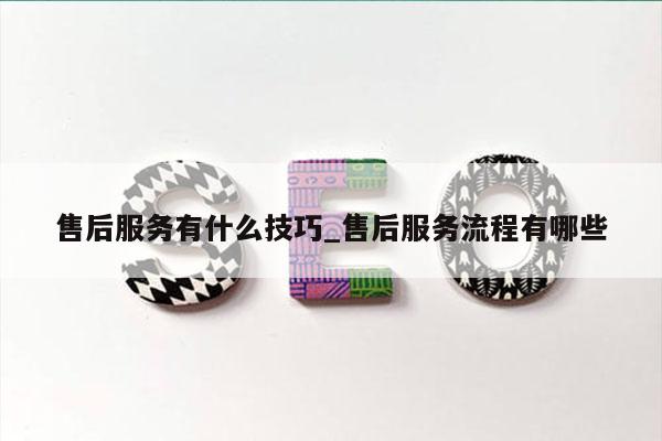 售后服务有什么技巧_售后服务流程有哪些