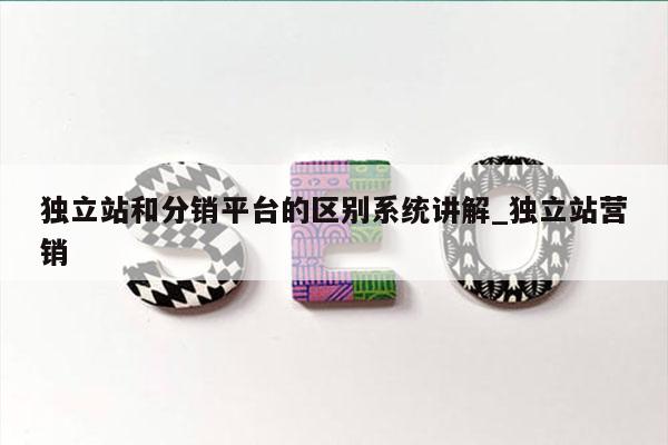 独立站和分销平台的区别系统讲解_独立站营销