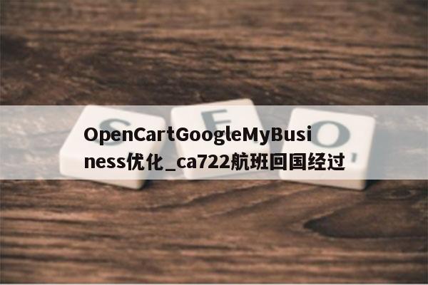 OpenCartGoogleMyBusiness优化_ca722航班回国经过