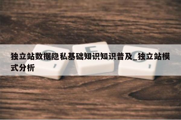 独立站数据隐私基础知识知识普及_独立站模式分析