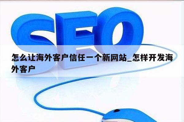 怎么让海外客户信任一个新网站_怎样开发海外客户