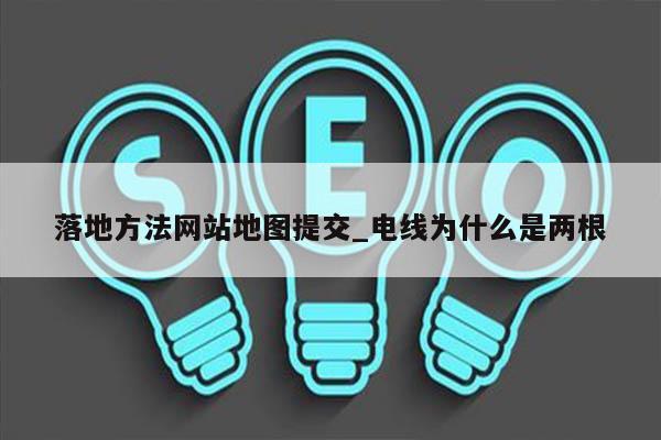 落地方法网站地图提交_电线为什么是两根