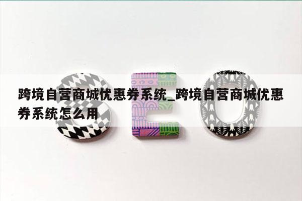 跨境自营商城优惠券系统_跨境自营商城优惠券系统怎么用