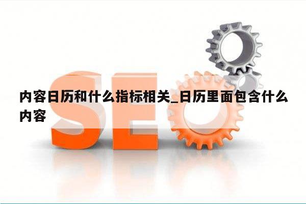 内容日历和什么指标相关_日历里面包含什么内容