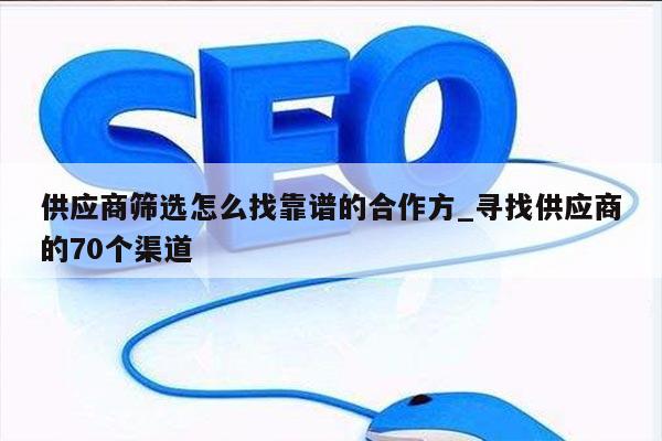 供应商筛选怎么找靠谱的合作方_寻找供应商的70个渠道