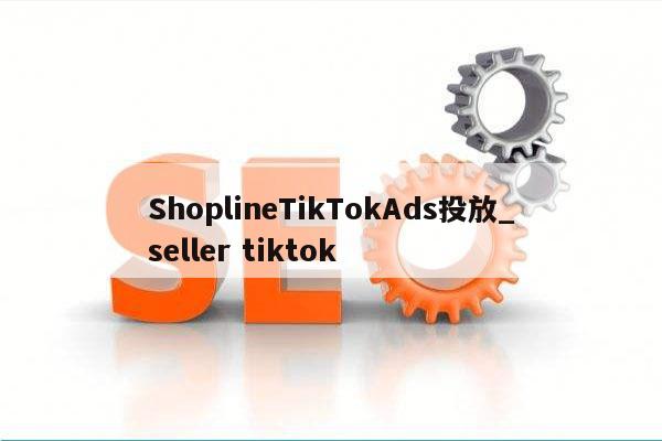 ShoplineTikTokAds投放_seller tiktok
