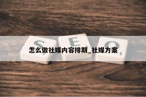 怎么做社媒内容排期_社媒方案