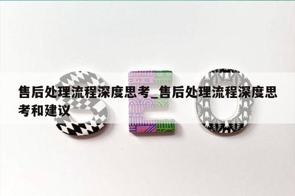 售后处理流程深度思考_售后处理流程深度思考和建议