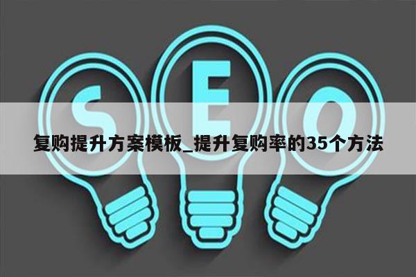 复购提升方案模板_提升复购率的35个方法