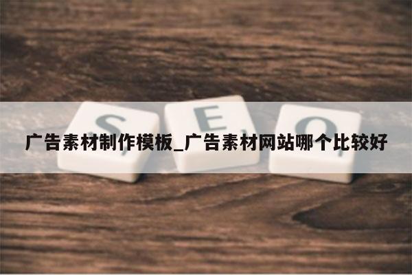 广告素材制作模板_广告素材网站哪个比较好