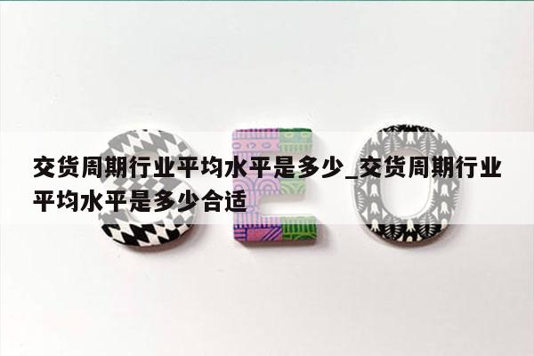 交货周期行业平均水平是多少_交货周期行业平均水平是多少合适