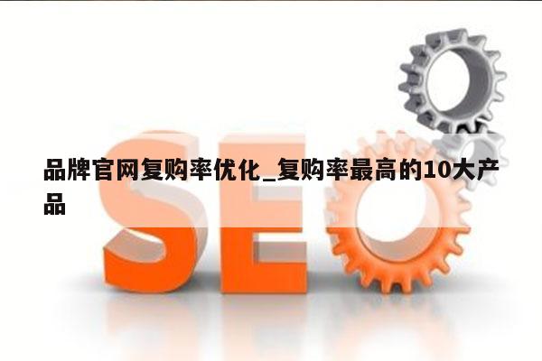 品牌官网复购率优化_复购率最高的10大产品
