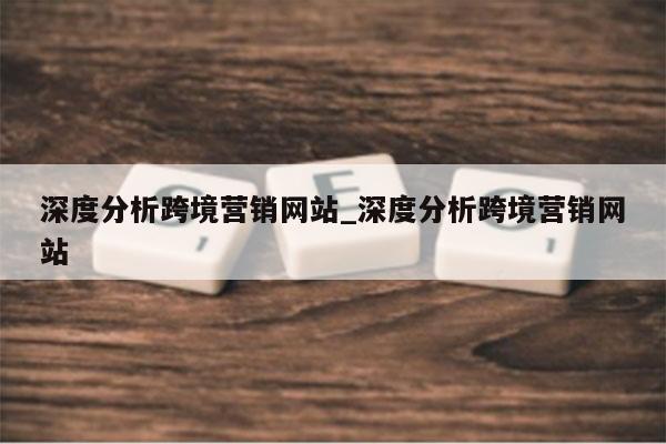 深度分析跨境营销网站_深度分析跨境营销网站
