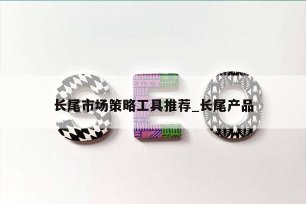 长尾市场策略工具推荐_长尾产品