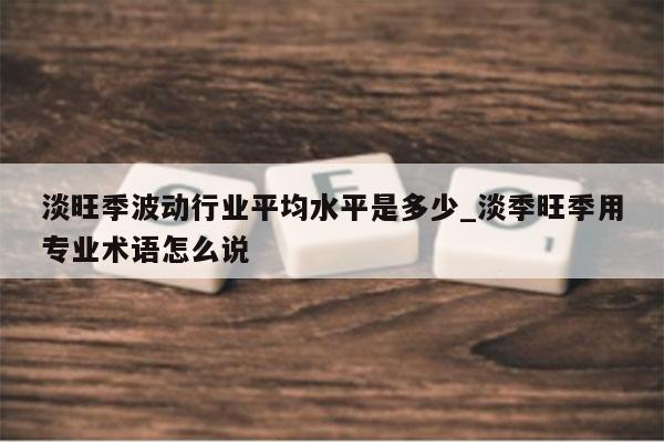 淡旺季波动行业平均水平是多少_淡季旺季用专业术语怎么说